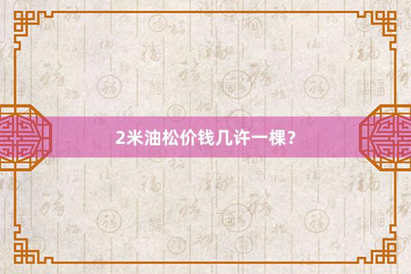 2米油松价钱几许一棵?